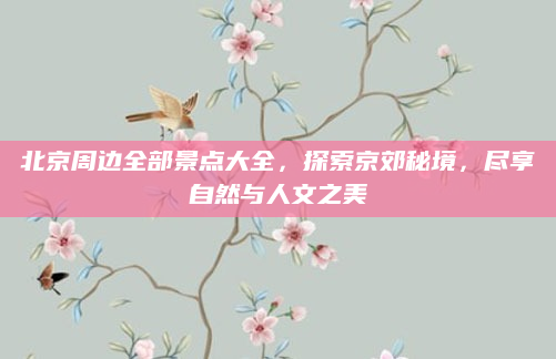 北京周边全部景点大全，探索京郊秘境，尽享自然与人文之美