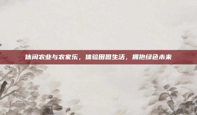 休闲农业与农家乐，体验田园生活，拥抱绿色未来