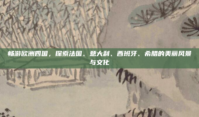 畅游欧洲四国，探索法国、意大利、西班牙、希腊的美丽风景与文化