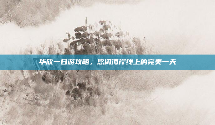 华欣一日游攻略，悠闲海岸线上的完美一天