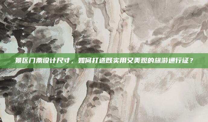 景区门票设计尺寸，如何打造既实用又美观的旅游通行证？