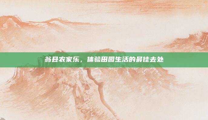 翁县农家乐，体验田园生活的最佳去处