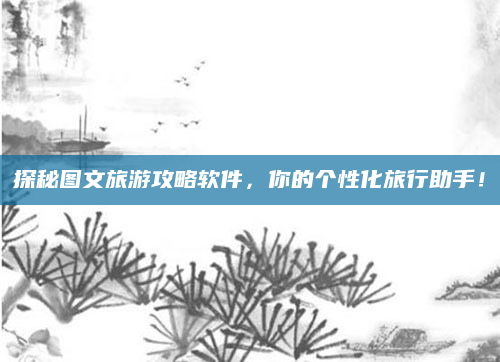 探秘图文旅游攻略软件，你的个性化旅行助手！