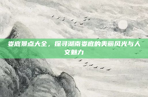 娄底景点大全，探寻湖南娄底的美丽风光与人文魅力