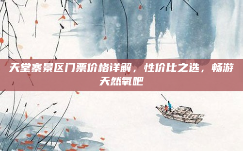 天堂寨景区门票价格详解，性价比之选，畅游天然氧吧