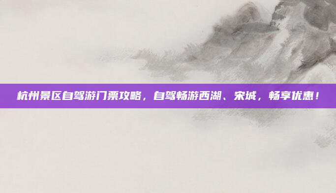 杭州景区自驾游门票攻略，自驾畅游西湖、宋城，畅享优惠！