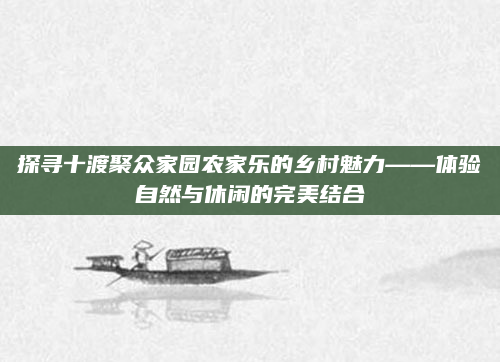 探寻十渡聚众家园农家乐的乡村魅力——体验自然与休闲的完美结合