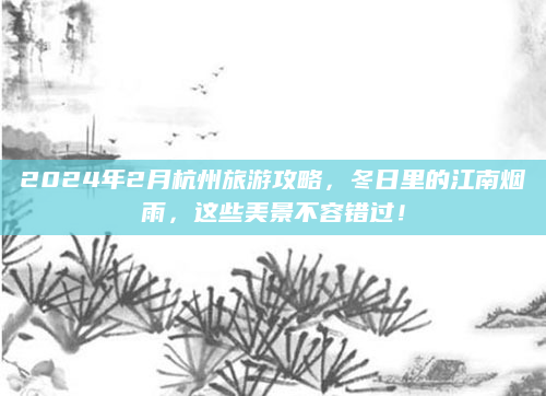 2024年2月杭州旅游攻略，冬日里的江南烟雨，这些美景不容错过！