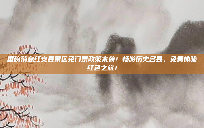 重磅消息红安县景区免门票政策来袭!畅游历史名县,免费体验红色之旅!