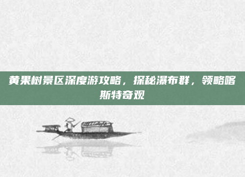 黄果树景区深度游攻略，探秘瀑布群，领略喀斯特奇观