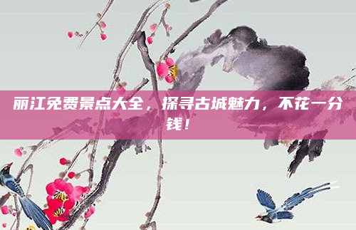 丽江免费景点大全，探寻古城魅力，不花一分钱！