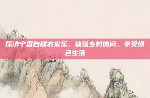 探访宁国自然农家乐，体验乡村休闲，享受绿色生活