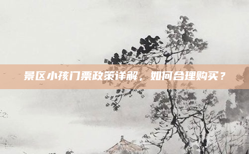 景区小孩门票政策详解，如何合理购买？