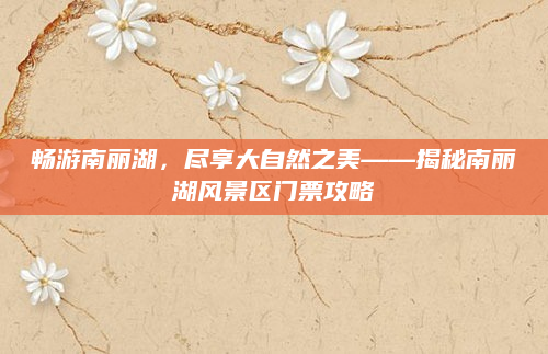 畅游南丽湖，尽享大自然之美——揭秘南丽湖风景区门票攻略