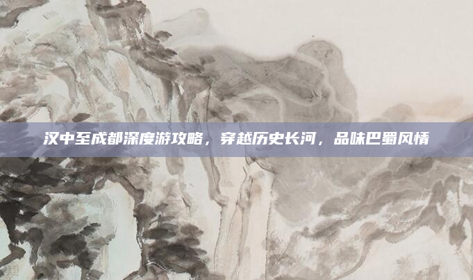 汉中至成都深度游攻略，穿越历史长河，品味巴蜀风情