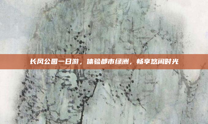 长风公园一日游，体验都市绿洲，畅享悠闲时光