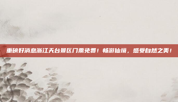 重磅好消息浙江天台景区门票免费！畅游仙境，感受自然之美！