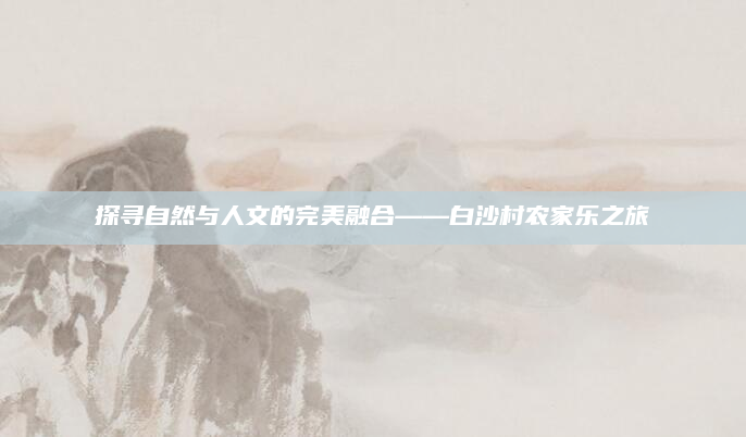探寻自然与人文的完美融合——白沙村农家乐之旅