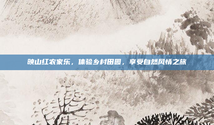 映山红农家乐，体验乡村田园，享受自然风情之旅