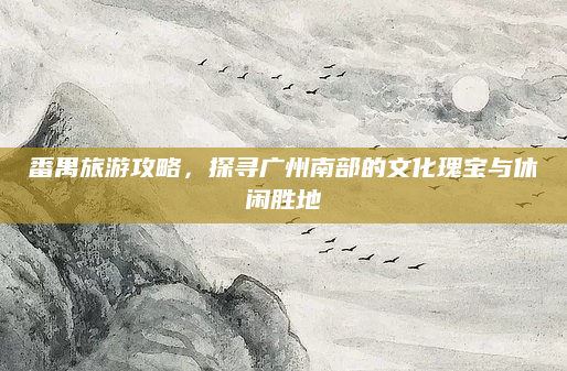 番禺旅游攻略，探寻广州南部的文化瑰宝与休闲胜地