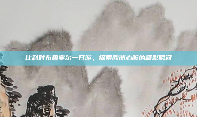 比利时布鲁塞尔一日游，探索欧洲心脏的精彩瞬间