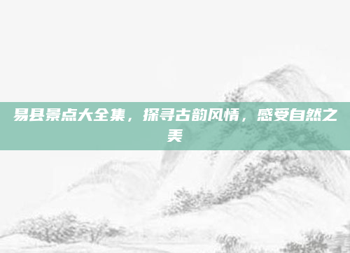 易县景点大全集，探寻古韵风情，感受自然之美