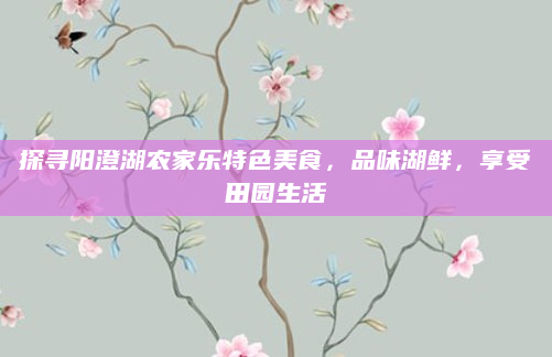 探寻阳澄湖农家乐特色美食，品味湖鲜，享受田园生活