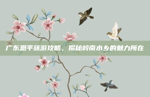 广东恩平旅游攻略，揭秘岭南水乡的魅力所在