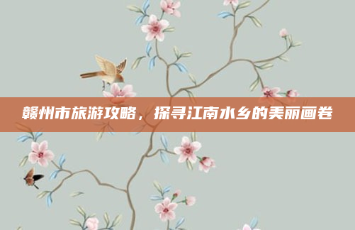 赣州市旅游攻略，探寻江南水乡的美丽画卷