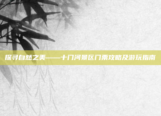 探寻自然之美——十门河景区门票攻略及游玩指南