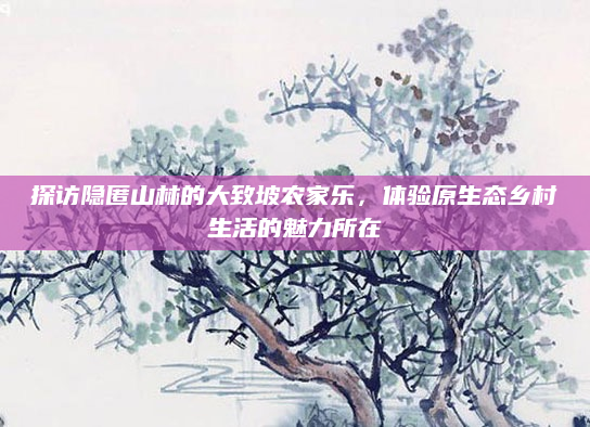 探访隐匿山林的大致坡农家乐，体验原生态乡村生活的魅力所在