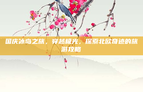 国庆冰岛之旅，穿越极光，探索北欧奇迹的旅游攻略