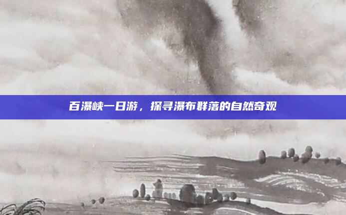 百瀑峡一日游，探寻瀑布群落的自然奇观