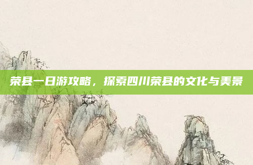 荣县一日游攻略，探索四川荣县的文化与美景