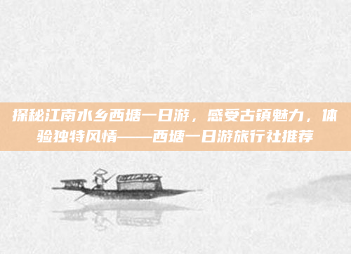 探秘江南水乡西塘一日游，感受古镇魅力，体验独特风情——西塘一日游旅行社推荐