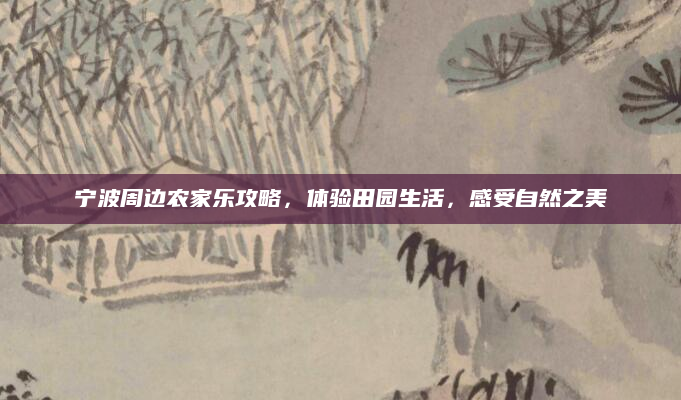 宁波周边农家乐攻略，体验田园生活，感受自然之美