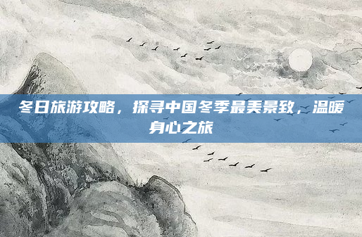 冬日旅游攻略，探寻中国冬季最美景致，温暖身心之旅