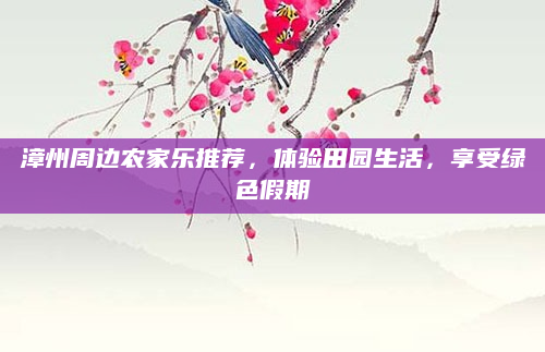 漳州周边农家乐推荐，体验田园生活，享受绿色假期