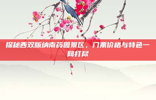 探秘西双版纳南药园景区，门票价格与特色一网打尽