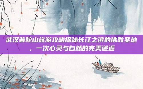 武汉普陀山旅游攻略探秘长江之滨的佛教圣地，一次心灵与自然的完美邂逅