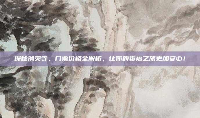 探秘消灾寺，门票价格全解析，让你的祈福之旅更加安心！