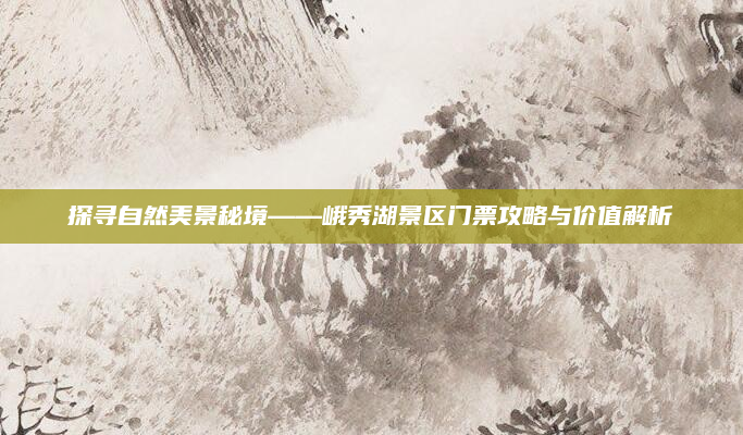 探寻自然美景秘境——峨秀湖景区门票攻略与价值解析