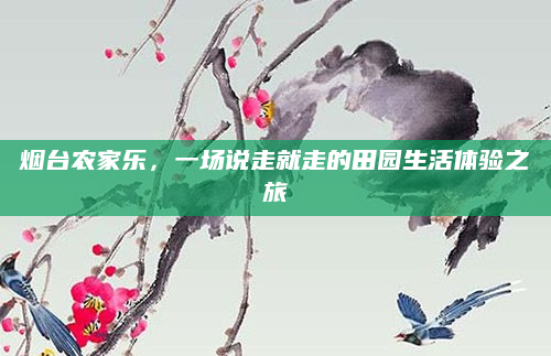 烟台农家乐，一场说走就走的田园生活体验之旅