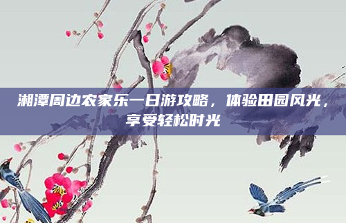 湘潭周边农家乐一日游攻略，体验田园风光，享受轻松时光