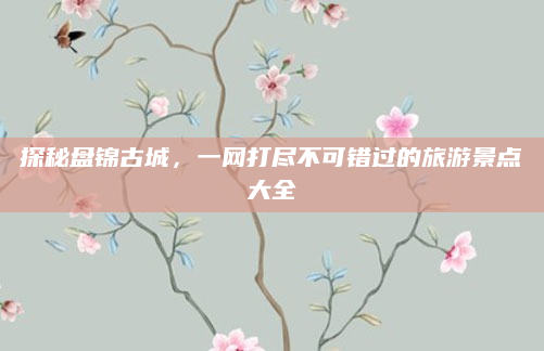 探秘盘锦古城，一网打尽不可错过的旅游景点大全