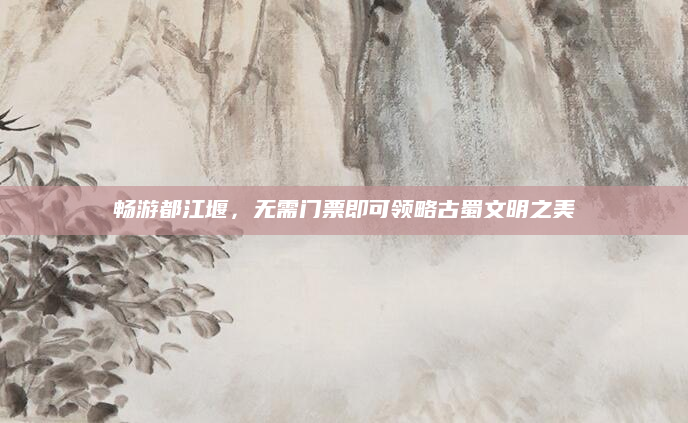 畅游都江堰，无需门票即可领略古蜀文明之美
