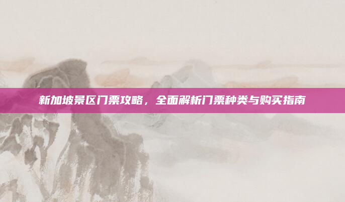 新加坡景区门票攻略,全面解析门票种类与购买指南