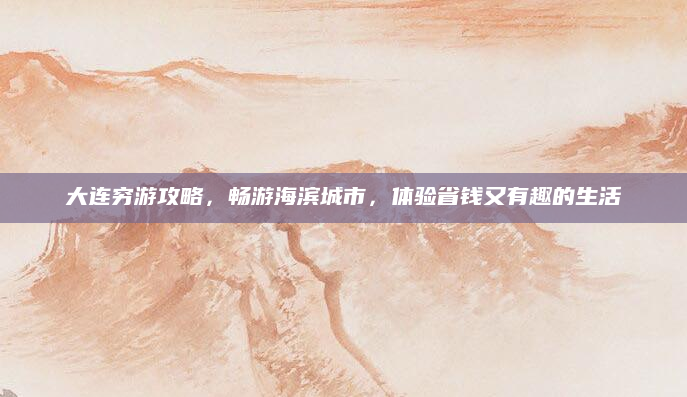 大连穷游攻略,畅游海滨城市,体验省钱又有趣的生活