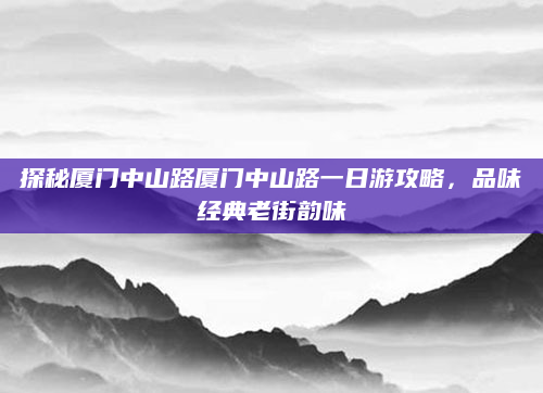 探秘厦门中山路厦门中山路一日游攻略，品味经典老街韵味