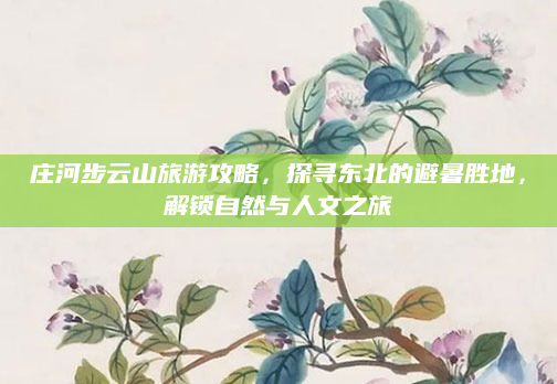 庄河步云山旅游攻略，探寻东北的避暑胜地，解锁自然与人文之旅